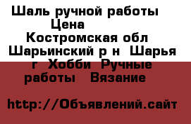 Шаль ручной работы  › Цена ­ 1 000 - Костромская обл., Шарьинский р-н, Шарья г. Хобби. Ручные работы » Вязание   